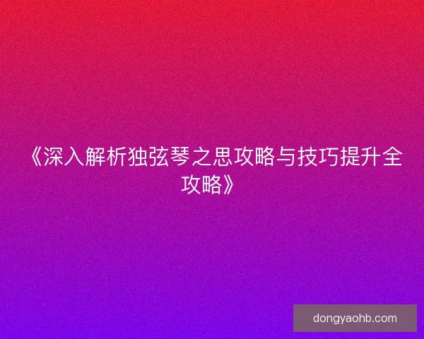 《深入解析独弦琴之思攻略与技巧提升全攻略》