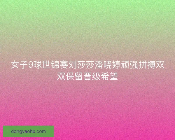 女子9球世锦赛刘莎莎潘晓婷顽强拼搏双双保留晋级希望