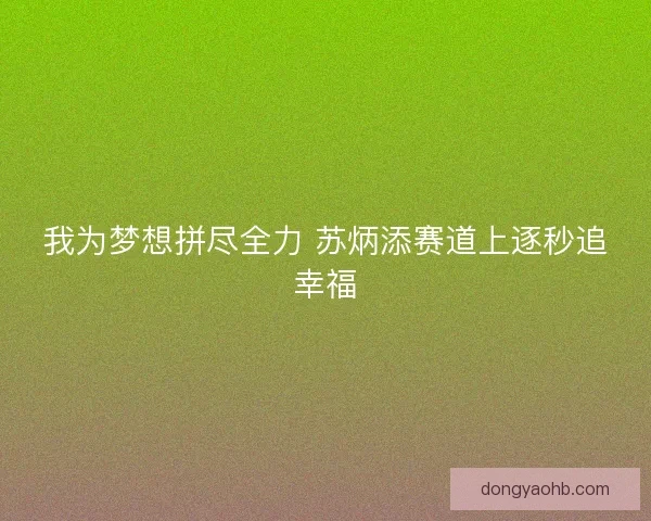 我为梦想拼尽全力 苏炳添赛道上逐秒追幸福