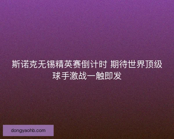 斯诺克无锡精英赛倒计时 期待世界顶级球手激战一触即发