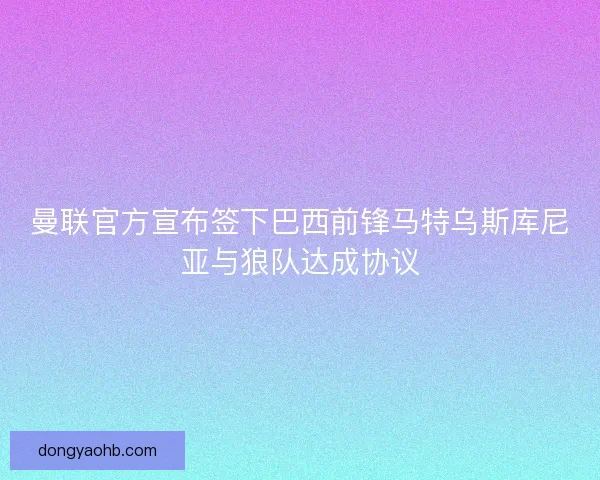 曼联官方宣布签下巴西前锋马特乌斯库尼亚与狼队达成协议