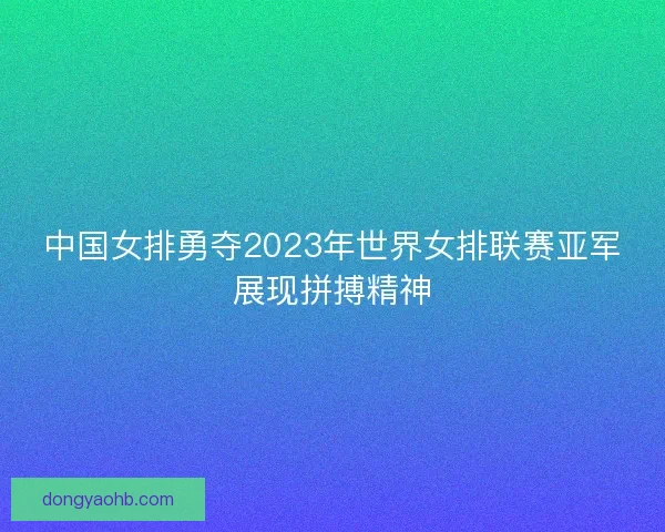 中国女排勇夺2023年世界女排联赛亚军展现拼搏精神