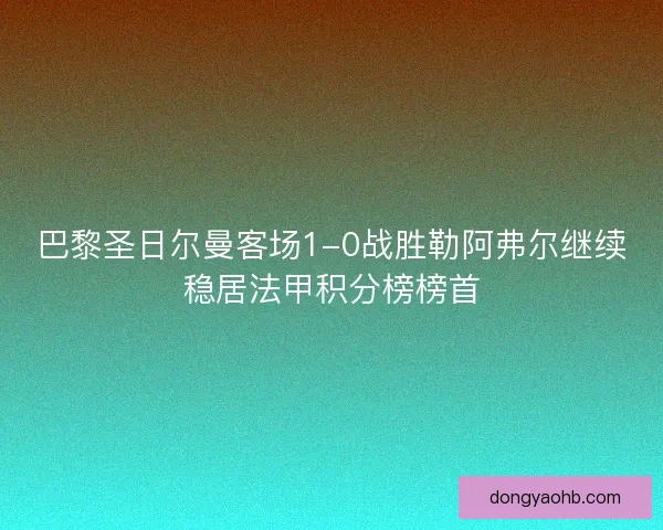 巴黎圣日尔曼客场1-0战胜勒阿弗尔继续稳居法甲积分榜榜首
